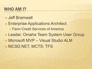 Who Am I?Jeff BramwellEnterprise Applications ArchitectFarm Credit Services of AmericaLeader, Omaha Team System User GroupMicrosoft MVP – Visual Studio ALMMCSD.NET, MCTS: TFS