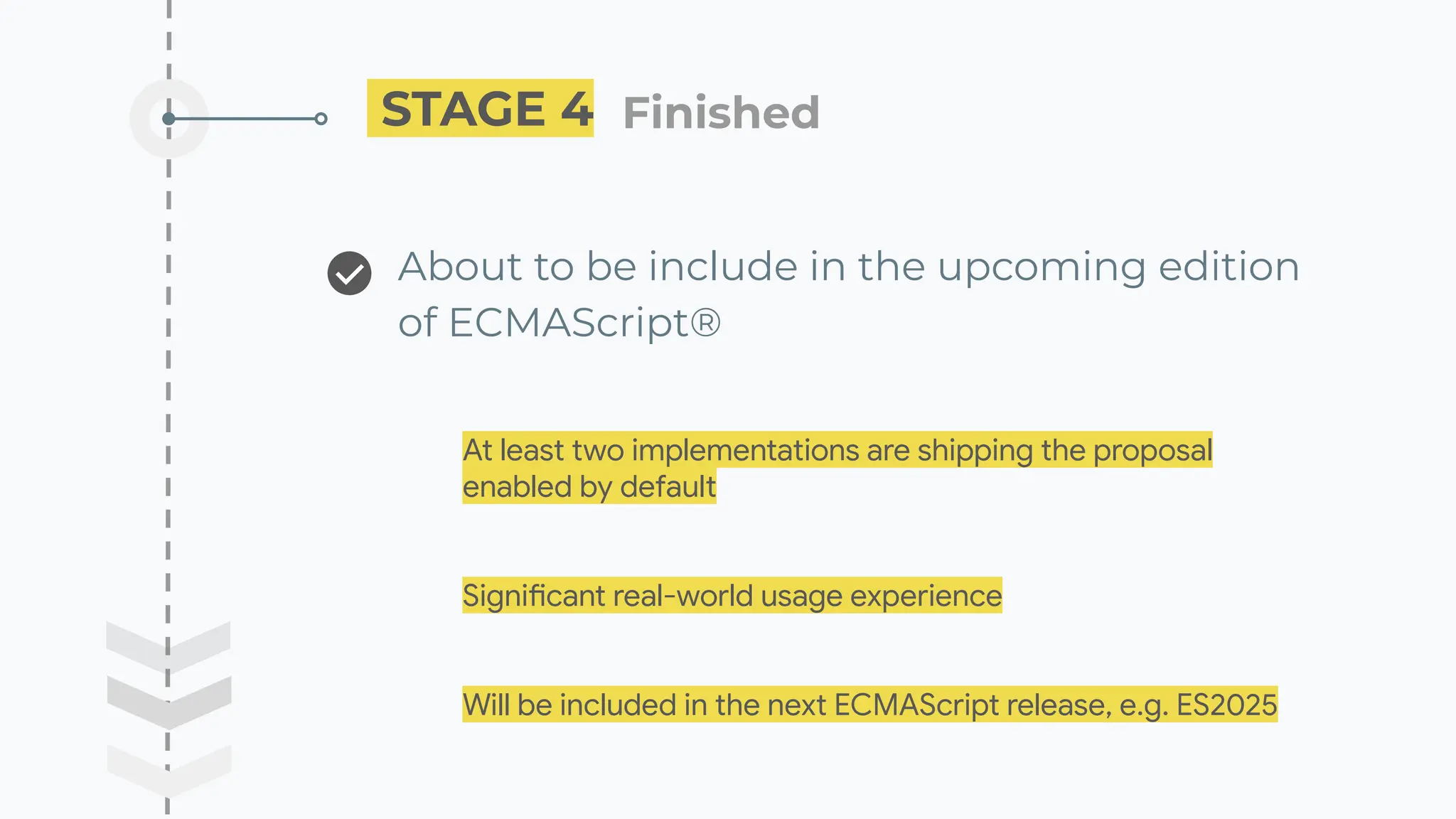 STAGE 4 Finished ��
About to be include in the upcoming edition
of ECMAScript®
At least two implementations are shipping the proposal
enabled by default
Significant real-world usage experience
Will be included in the next ECMAScript release, e.g. ES2025
 