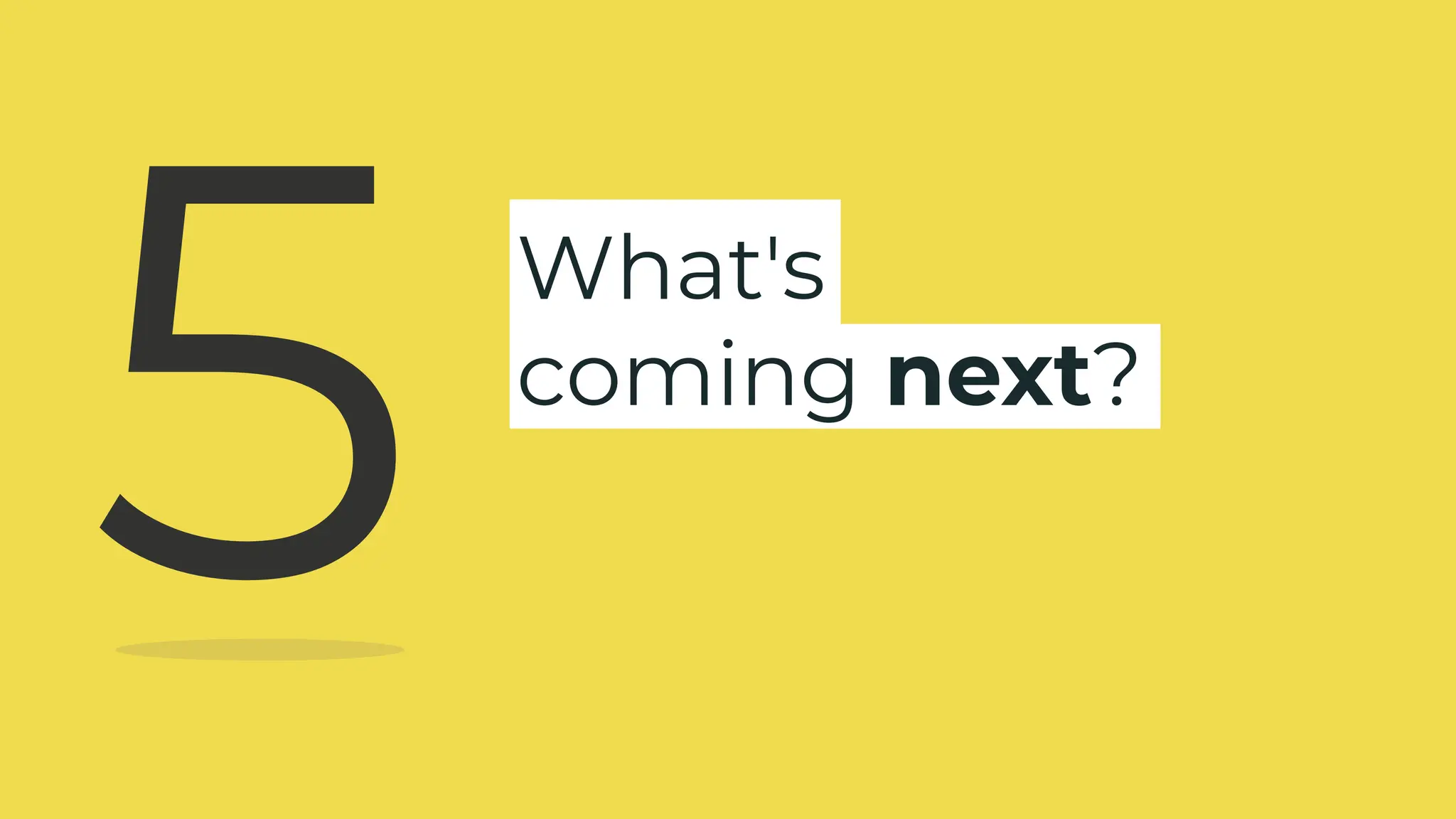 What's
coming next?
5
 