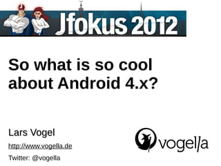 So what is so cool
about Android 4.x?

Lars Vogel
http://www.vogella.de
Twitter: @vogella
 