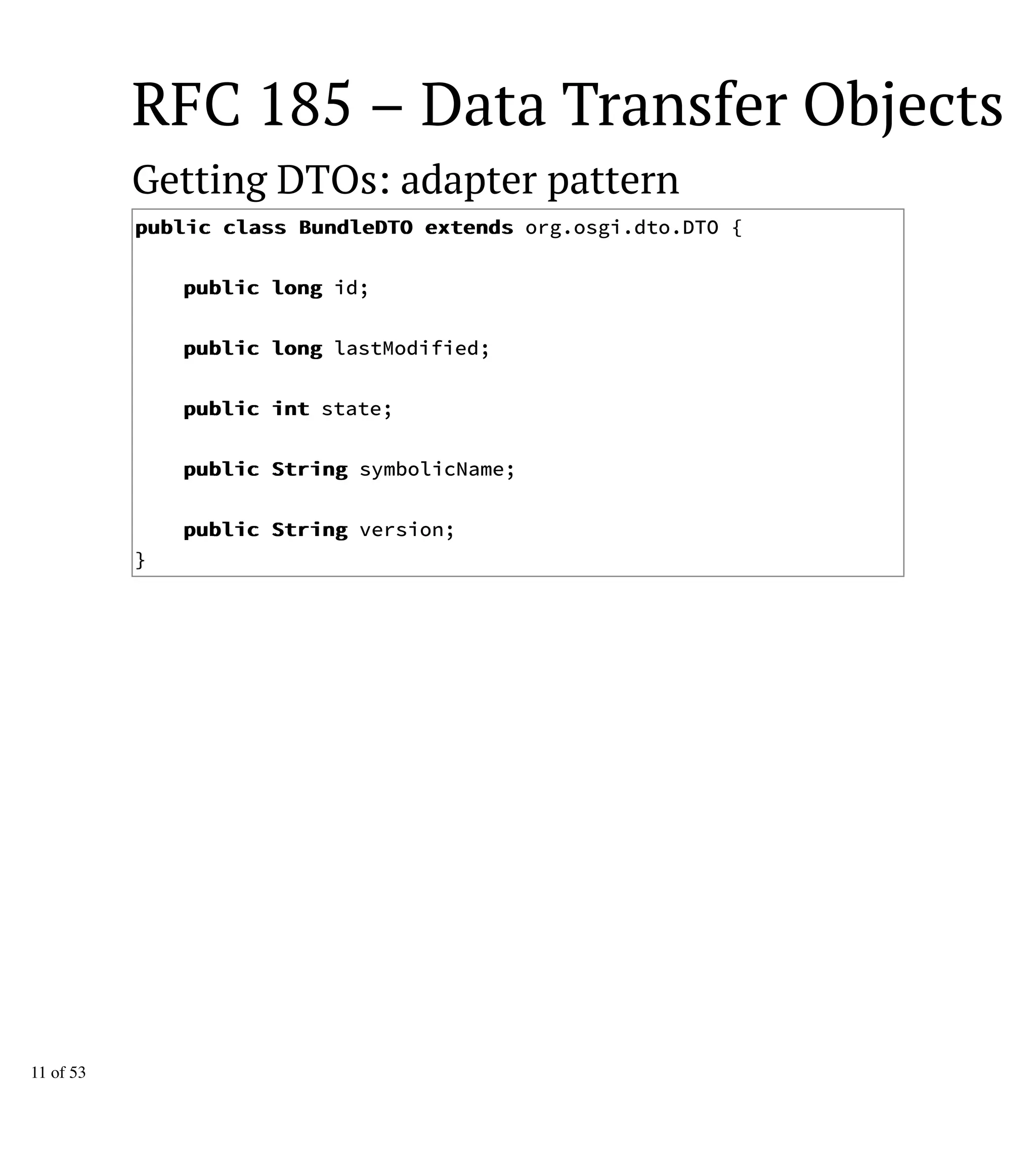 RFC 185 – Data Transfer Objects
Getting DTOs: adapter pattern
ppuubblliicc ccllaassss BBuunnddlleeDDTTOO eexxtteennddss org.osgi.dto.DTO {
ppuubblliicc lloonngg id;
ppuubblliicc lloonngg lastModified;
ppuubblliicc iinntt state;
ppuubblliicc SSttrriinngg symbolicName;
ppuubblliicc SSttrriinngg version;
}
11 of 53
 