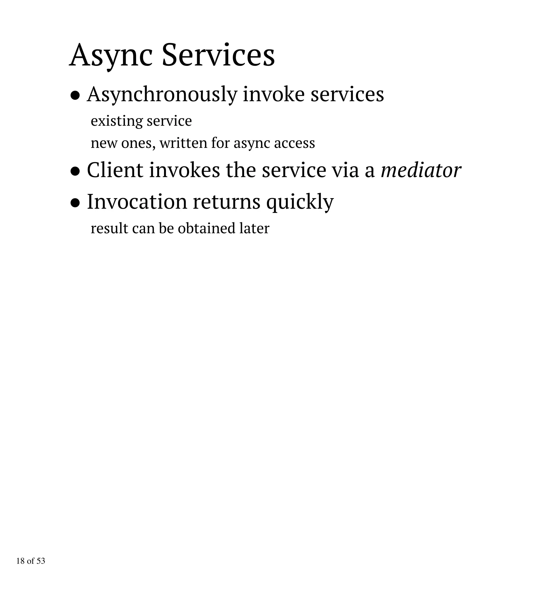 Async Services
● Asynchronously invoke services
existing service
new ones, written for async access
● Client invokes the service via a mediator
● Invocation returns quickly
result can be obtained later
18 of 53
 