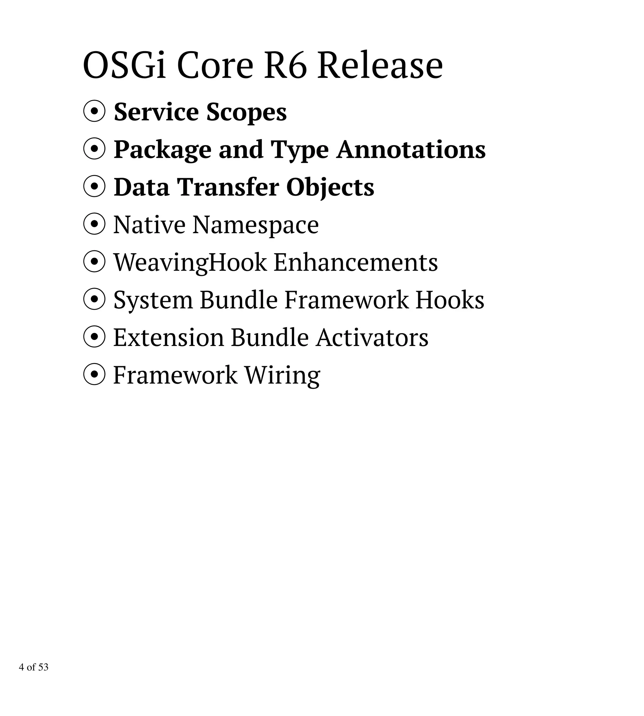 OSGi Core R6 Release
Service Scopes
Package and Type Annotations
Data Transfer Objects
Native Namespace
WeavingHook Enhancements
System Bundle Framework Hooks
Extension Bundle Activators
Framework Wiring
4 of 53
 