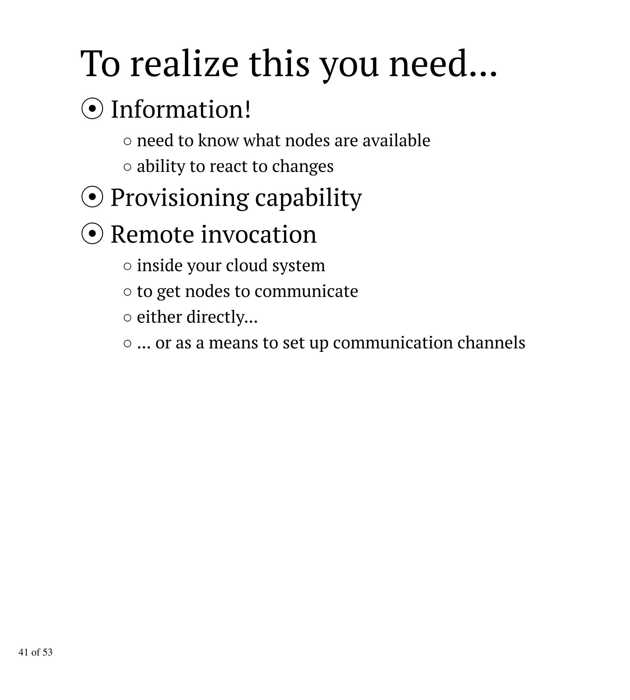 To realize this you need...
Information!
○ need to know what nodes are available
○ ability to react to changes
Provisioning capability
Remote invocation
○ inside your cloud system
○ to get nodes to communicate
○ either directly...
○ ... or as a means to set up communication channels
41 of 53
 
