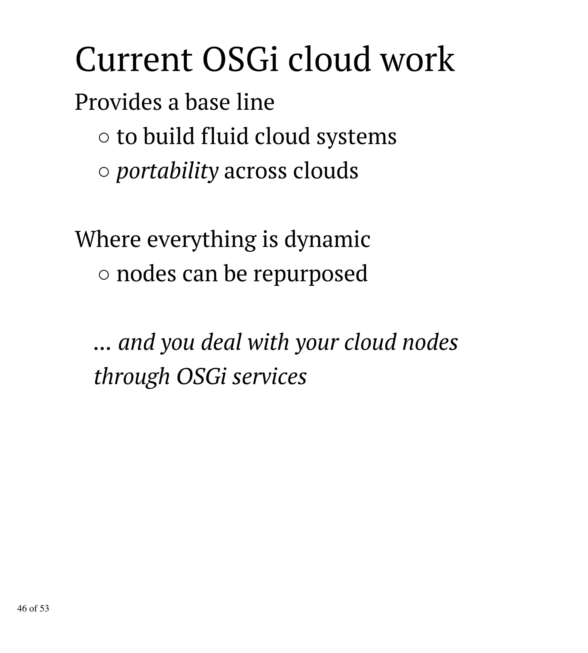 Current OSGi cloud work
Provides a base line
○ to build fluid cloud systems
○ portability across clouds
Where everything is dynamic
○ nodes can be repurposed
... and you deal with your cloud nodes
through OSGi services
46 of 53
 