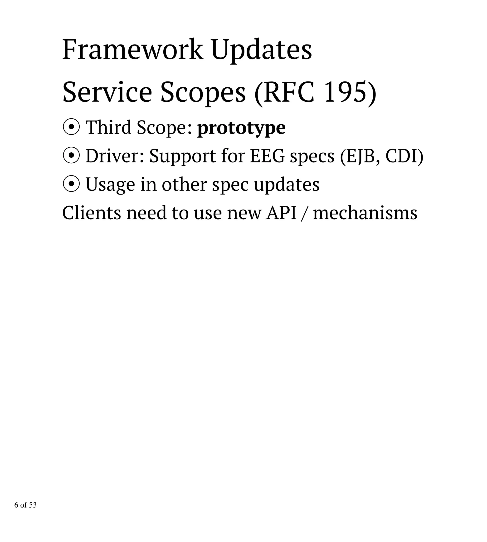 Framework Updates
Service Scopes (RFC 195)
Third Scope: prototype
Driver: Support for EEG specs (EJB, CDI)
Usage in other spec updates
Clients need to use new API / mechanisms
6 of 53
 