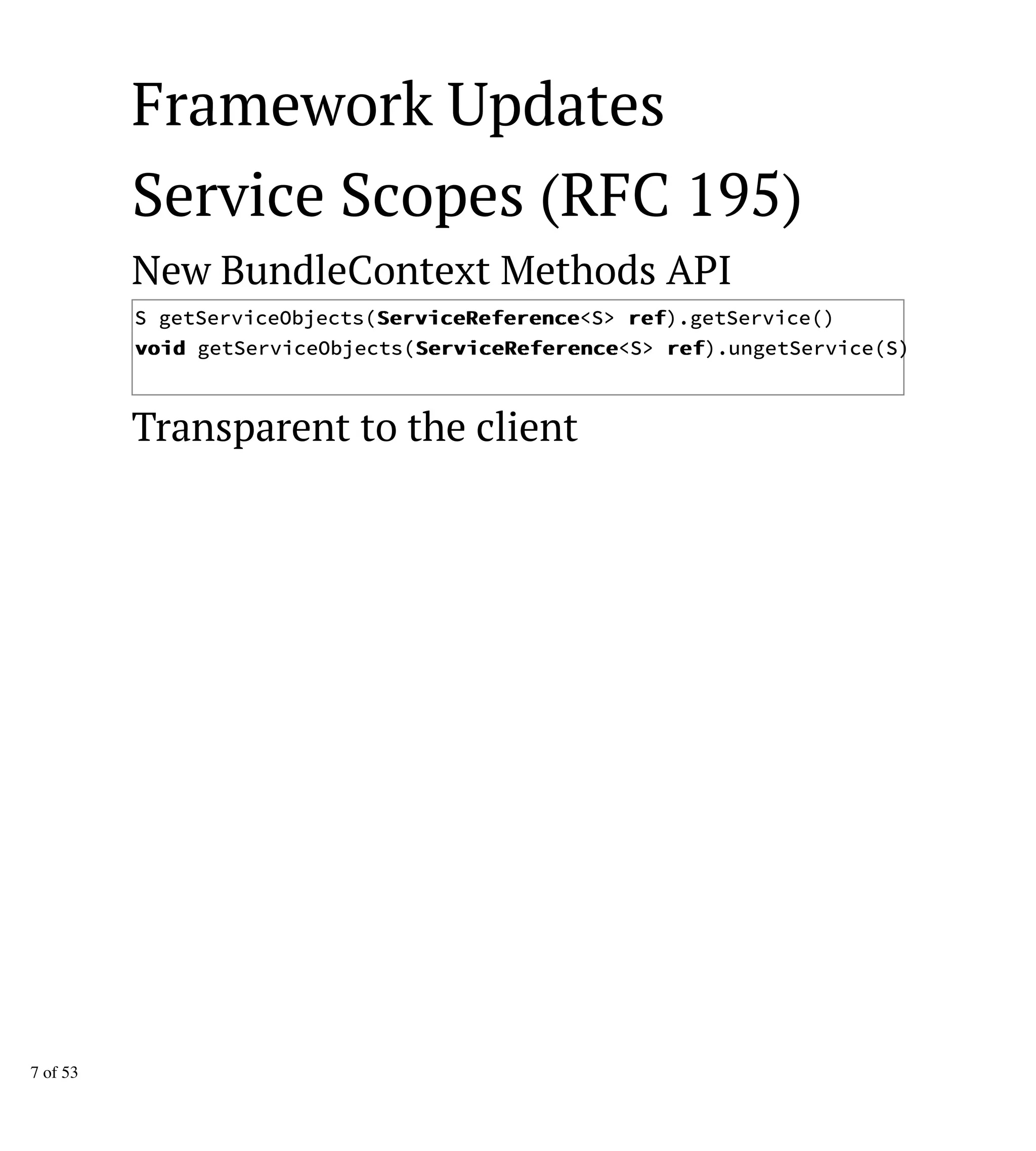 Framework Updates
Service Scopes (RFC 195)
New BundleContext Methods API
S getServiceObjects(SSeerrvviicceeRReeffeerreennccee<S> rreeff).getService()
vvooiidd getServiceObjects(SSeerrvviicceeRReeffeerreennccee<S> rreeff).ungetService(S)
Transparent to the client
7 of 53
 