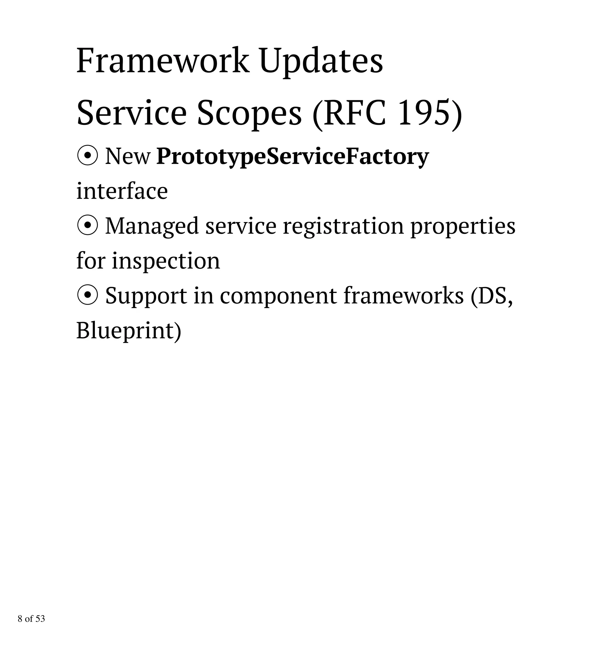 Framework Updates
Service Scopes (RFC 195)
New PrototypeServiceFactory
interface
Managed service registration properties
for inspection
Support in component frameworks (DS,
Blueprint)
8 of 53
 