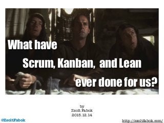 @ZsoltFabok
by
Zsolt Fabok
2015.12.14 !
http://zsoltfabok.com/
What have
Scrum, Kanban, and Lean
ever done for us?
 