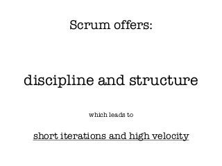 Scrum offers:
discipline and structure
which leads to
!
short iterations and high velocity
 
