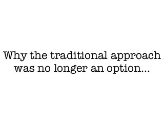 Why the traditional approach
was no longer an option…
 