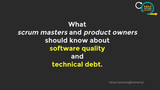 What
scrum masters and product owners
should know about
software quality
and
technical debt.
lukasz.koczwara@stxnext.pl
 