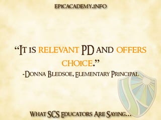 What SCS Educators Are Saying…
“It is relevant PD and offers
choice.”
-Donna Bledsoe, Elementary Principal
epicacademy.info
 