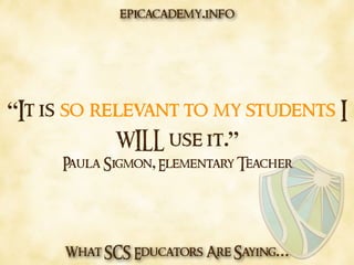 What SCS Educators Are Saying…
“It is so relevant to my students I
WILL use it.”
Paula Sigmon, Elementary Teacher
epicacademy.info
 