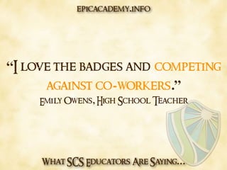 What SCS Educators Are Saying…
“I love the badges and competing
against co-workers.”
Emily Owens, High School Teacher
epicacademy.info
 