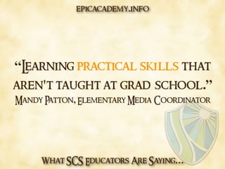 What SCS Educators Are Saying…
“Learning practical skills that
aren't taught at grad school.”
Mandy Patton, Elementary Media Coordinator
epicacademy.info
 