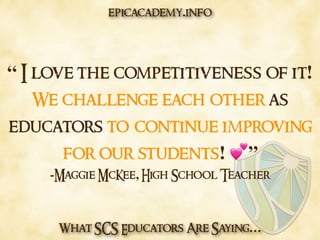 What SCS Educators Are Saying…
“ I love the competitiveness of it!
We challenge each other as
educators to continue improving
for our students! 💕”
-Maggie McKee, High School Teacher
epicacademy.info
 