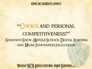 What SCS Educators Are Saying…
“Choice and personal
competitiveness!”
-Shannon Snow, Middle School Digital Learning
and Media Innovation Facilitator
epicacademy.info
 