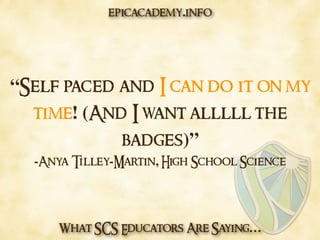 What SCS Educators Are Saying…
“Self paced and I can do it on my
time! (And I want alllll the
badges)”
-Anya Tilley-Martin, High School Science
epicacademy.info
 
