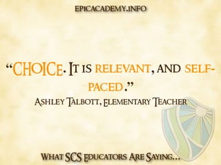What SCS Educators Are Saying…
“CHOICE. It is relevant, and self-
paced.”
Ashley Talbott, Elementary Teacher
epicacademy.info
 