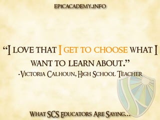 What SCS Educators Are Saying…
“I love that I get to choose what I
want to learn about.”
-Victoria Calhoun, High School Teacher
epicacademy.info
 