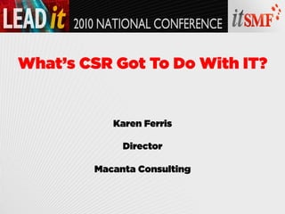 What’s CSR Got To Do With IT?


           Karen Ferris

             Director

        Macanta Consulting
 