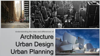 Understanding the roles and differences of
Architecture
Urban Design
Urban Planning
 