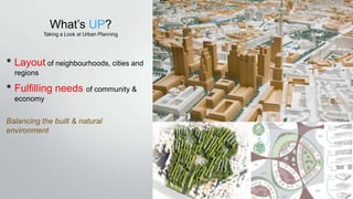 What’s UP?
Taking a Look at Urban Planning
• Layout of neighbourhoods, cities and
regions
• Fulfilling needs of community ...
