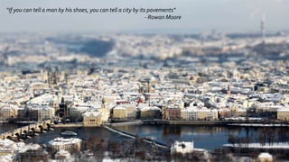 “If you can tell a man by his shoes, you can tell a city by its pavements”
- Rowan Moore
 