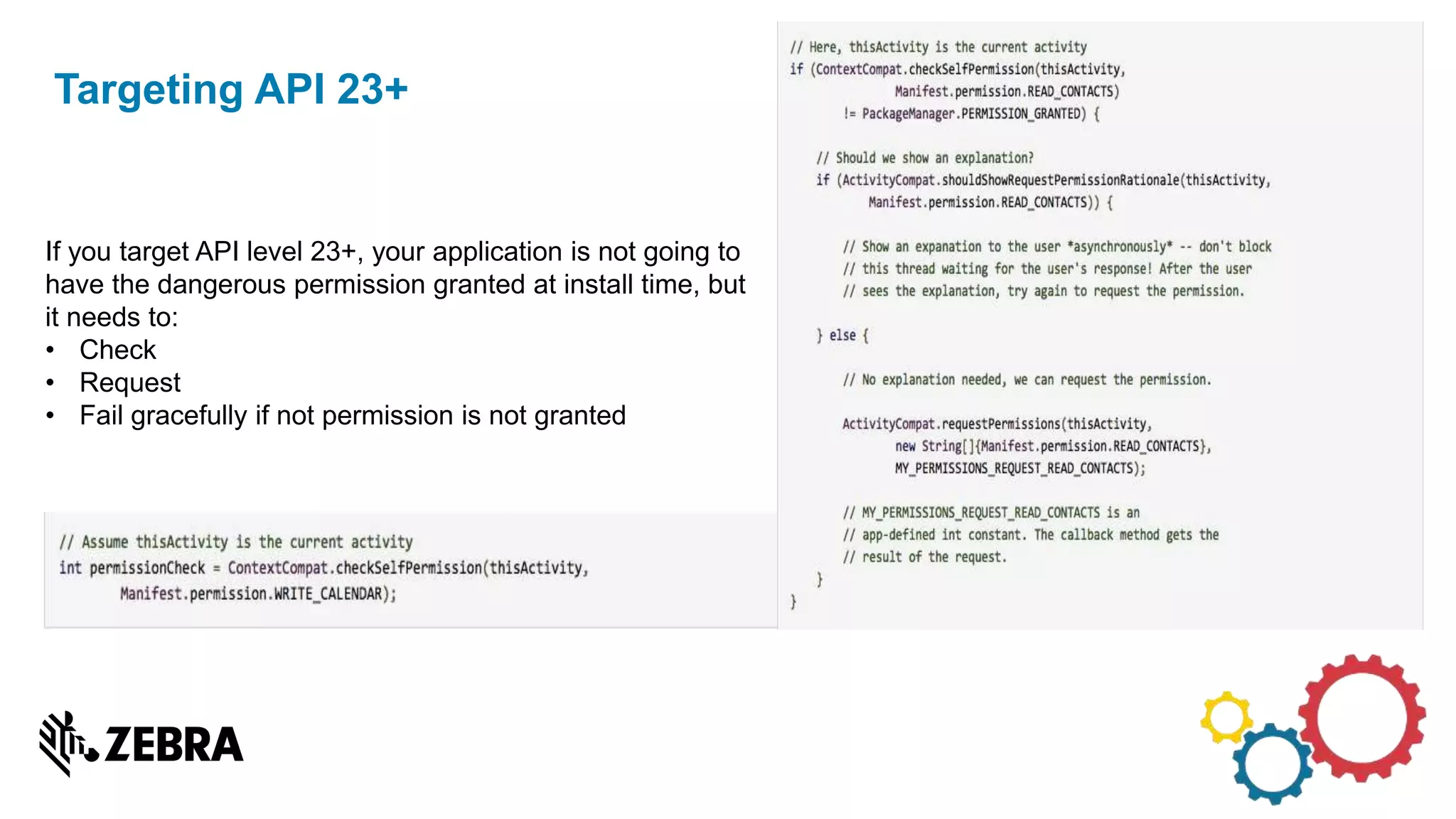 Targeting API 23+
If you target API level 23+, your application is not going to
have the dangerous permission granted at install time, but
it needs to:
• Check
• Request
• Fail gracefully if not permission is not granted
 