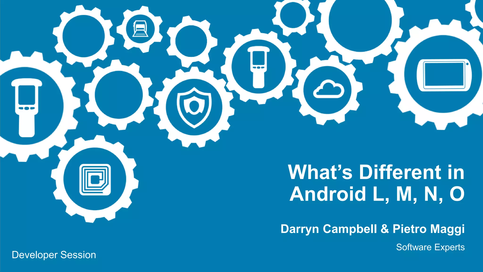 Developer Session
What’s Different in
Android L, M, N, O
Darryn Campbell & Pietro Maggi
Software Experts
 