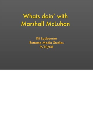 Whats doin’ with
Marshall McLuhan
Kit Laybourne
Extreme Media Studies
9/10/08
 