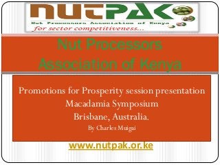 Nut Processors
    Association of Kenya
Promotions for Prosperity session presentation
          Macadamia Symposium
             Brisbane, Australia.
                 By Charles Muigai

            www.nutpak.or.ke
 