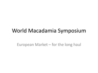 World Macadamia Symposium

 European Market – for the long haul
 