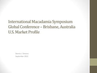 International Macadamia Symposium
Global Conference – Brisbane, Australia
U.S. Market Profile



    Dennis J. Simonis
    September 2012
 