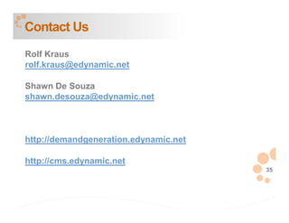 Contact Us
Rolf Kraus
rolf.kraus@edynamic.net

Shawn De Souza
shawn.desouza@edynamic.net



http://demandgeneration.edynamic.net

http://cms.edynamic.net
                                       35
 