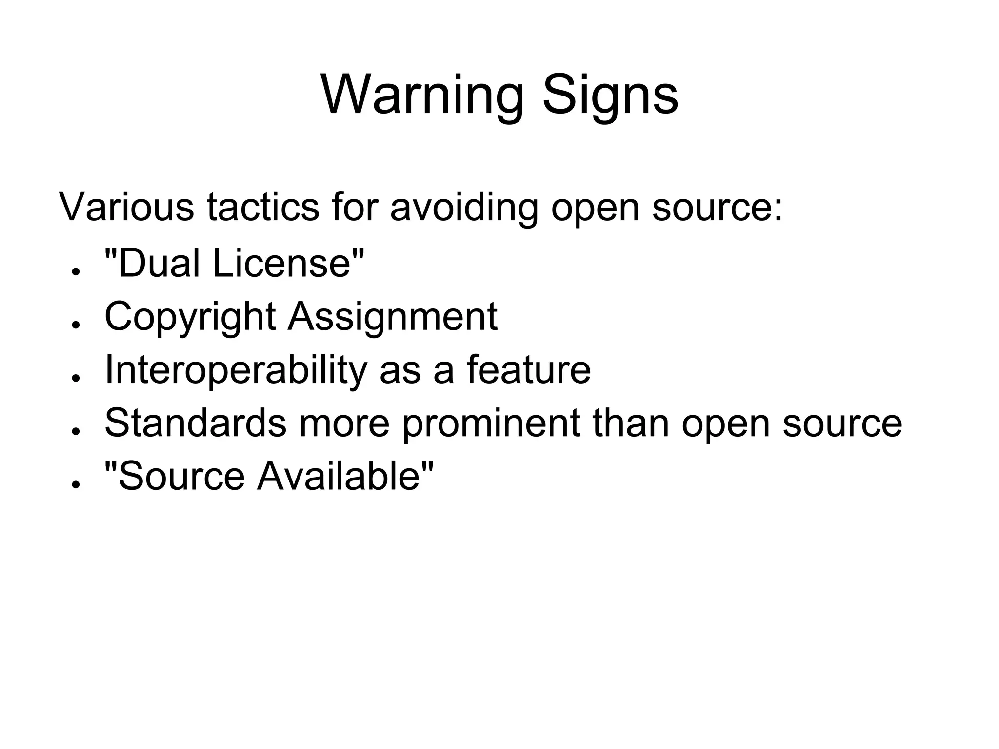 Warning Signs
Various tactics for avoiding open source:
● "Dual License"


● Copyright Assignment


● Interoperability as a feature


● Standards more prominent than open source


● "Source Available"
 