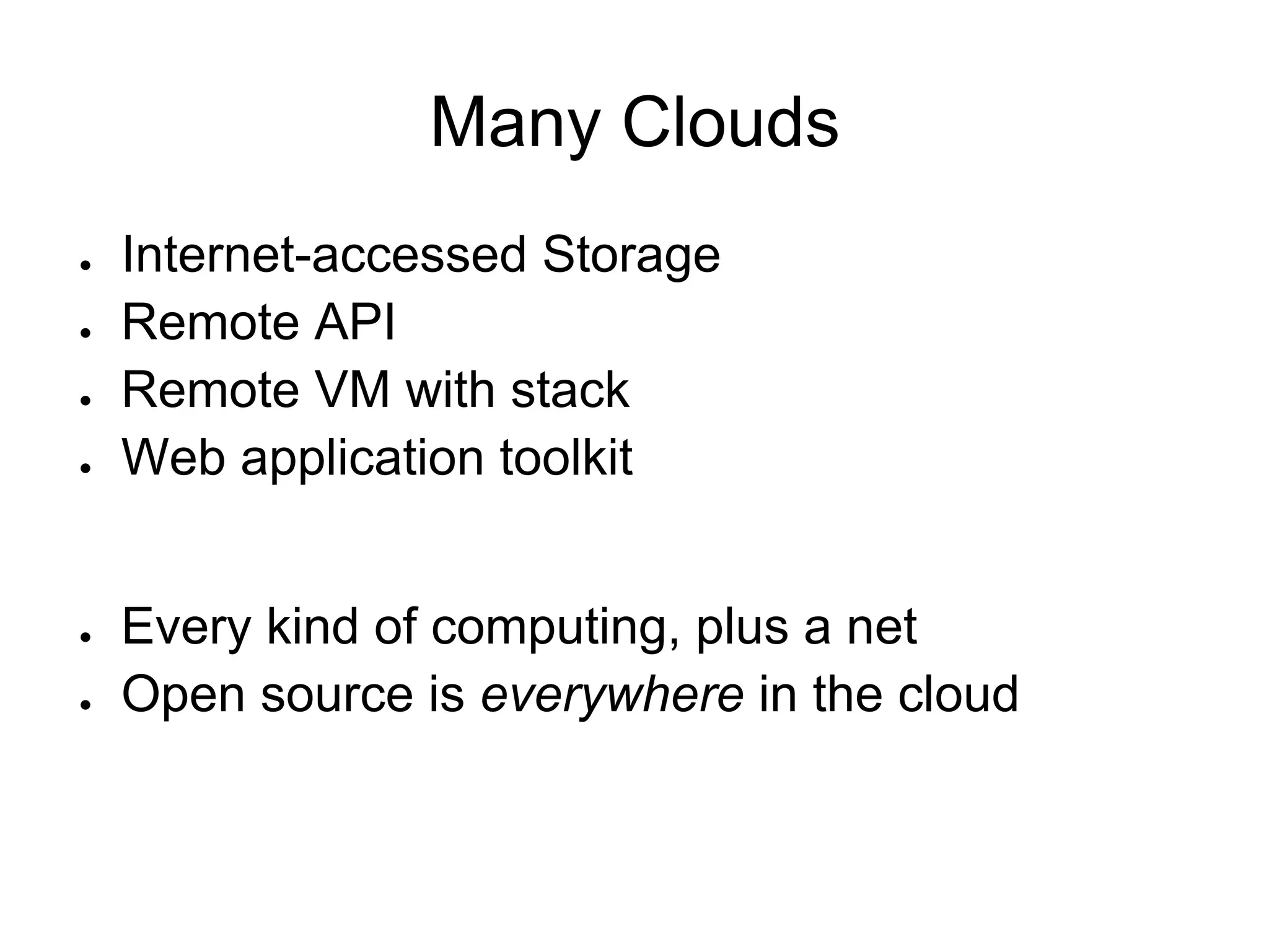 Many Clouds
●   Internet-accessed Storage
●   Remote API
●   Remote VM with stack
●   Web application toolkit


●   Every kind of computing, plus a net
●   Open source is everywhere in the cloud
 