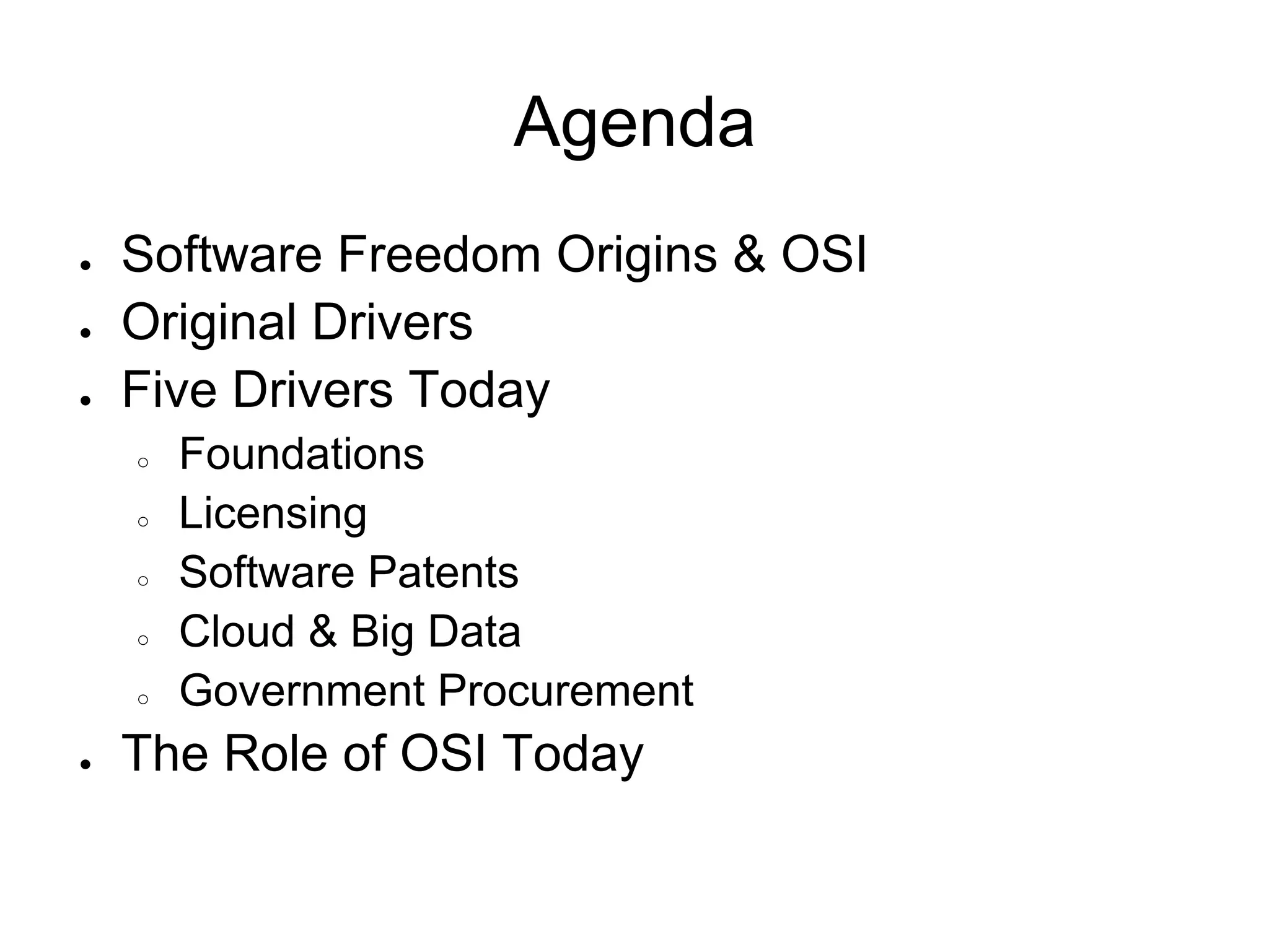 Agenda
●   Software Freedom Origins & OSI
●   Original Drivers
●   Five Drivers Today
    ○   Foundations
    ○   Licensing
    ○   Software Patents
    ○   Cloud & Big Data
    ○   Government Procurement
●   The Role of OSI Today
 