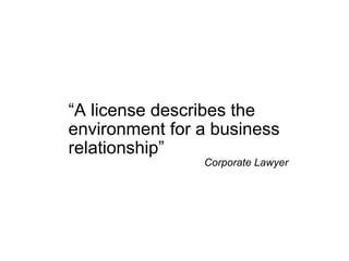 “A license describes the
environment for a business
relationship”
                Corporate Lawyer
 