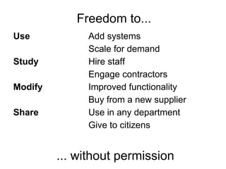 Freedom to...
Use           Add systems
              Scale for demand
Study         Hire staff
              Engage contractors
Modify        Improved functionality
              Buy from a new supplier
Share         Use in any department
              Give to citizens


         ... without permission
 