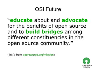 OSI Future

“educate about and advocate
for the benefits of open source
and to build bridges among
different constituencies in the
open source community.”

(that's from opensource.org/mission)
 