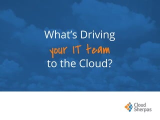 What’s Driving
your IT team
to the Cloud?
 