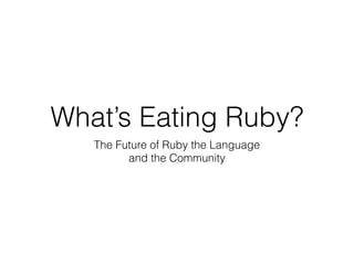 What’s Eating Ruby?
The Future of Ruby the Language
and the Community
 