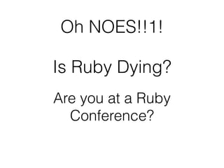 Oh NOES!!1!
Is Ruby Dying?
Are you at a Ruby
Conference?
 