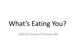 What’s Eating You?
  - With Dr Andrea R Frayser-ND
 