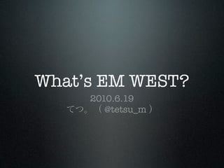What’s EM WEST?
     2010.6.19
        @tetsu_m
 