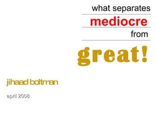 what separates mediocre   from  great! jihaad boltman april 2008 