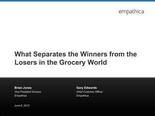 What Separates the Winners from the
Losers in the Grocery World


Brian Jones              Gary Edwards
Vice President Grocery   Chief Customer Officer
Empathica                Empathica


June 6, 2012
 