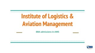 Institute of Logistics &
Aviation Management
BBA admissions in JIMS
 